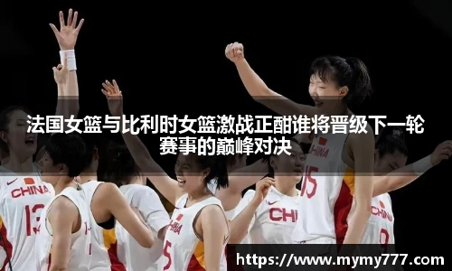 法国女篮与比利时女篮激战正酣谁将晋级下一轮赛事的巅峰对决
