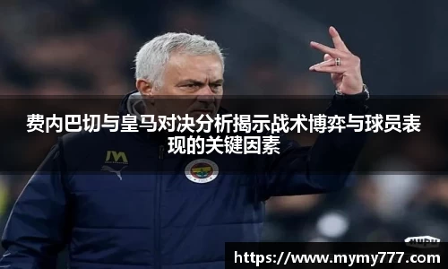 费内巴切与皇马对决分析揭示战术博弈与球员表现的关键因素